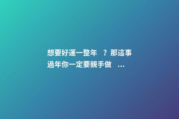 想要好運一整年？那這事過年你一定要親手做！